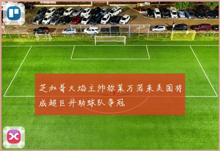 芝加哥火焰主帅称莱万若来美国将成超巨并助球队争冠