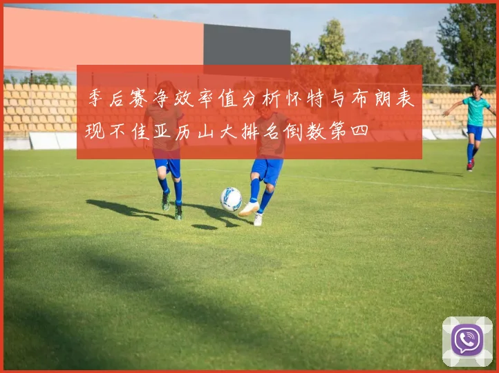 季后赛净效率值分析怀特与布朗表现不佳亚历山大排名倒数第四