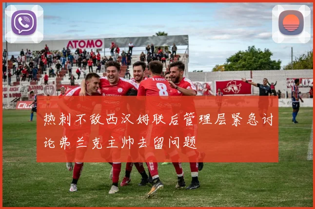 热刺不敌西汉姆联后管理层紧急讨论弗兰克主帅去留问题