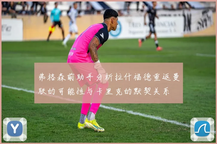 弗格森前助手分析拉什福德重返曼联的可能性与卡里克的默契关系