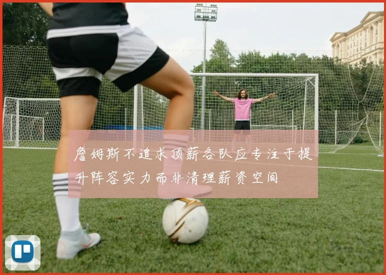 詹姆斯不追求顶薪各队应专注于提升阵容实力而非清理薪资空间