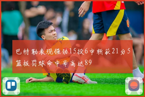 巴特勒表现强劲15投6中斩获21分5篮板罚球命中率高达89