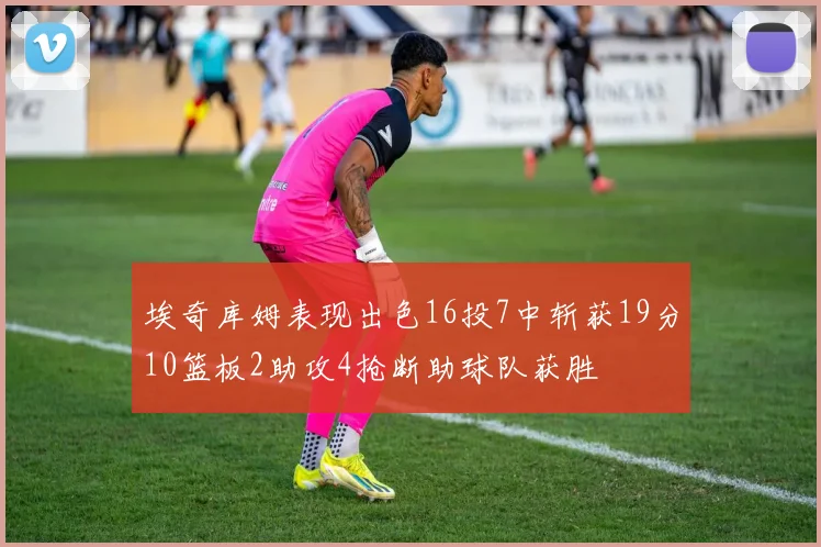 埃奇库姆表现出色16投7中斩获19分10篮板2助攻4抢断助球队获胜