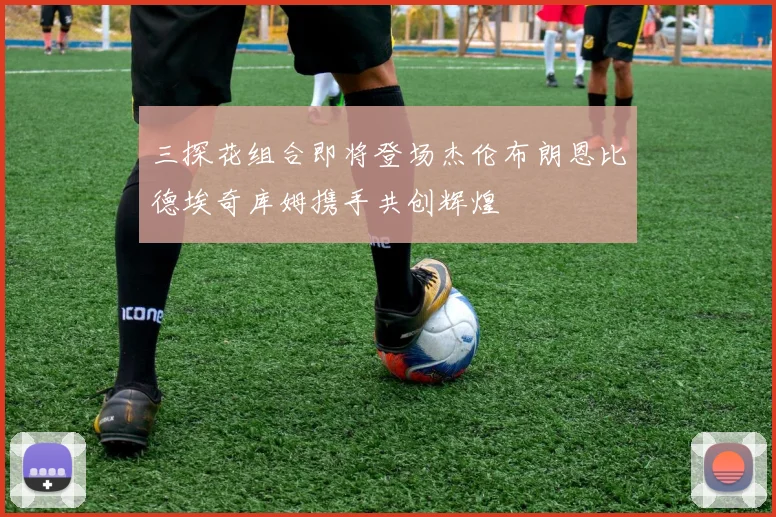 三探花组合即将登场杰伦布朗恩比德埃奇库姆携手共创辉煌
