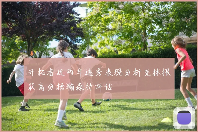 开拓者近两年选秀表现分析克林根获高分杨瀚森待评估
