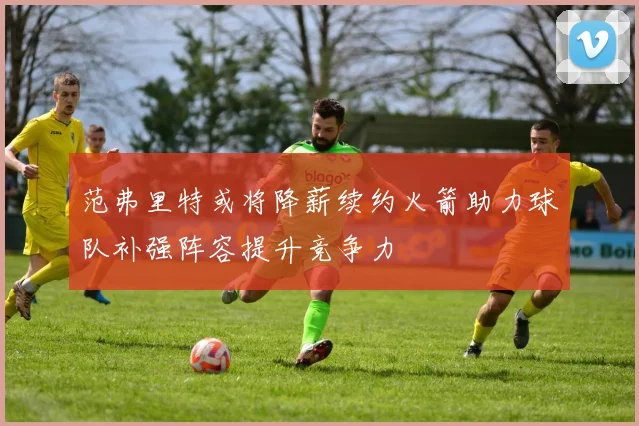 范弗里特或将降薪续约火箭助力球队补强阵容提升竞争力