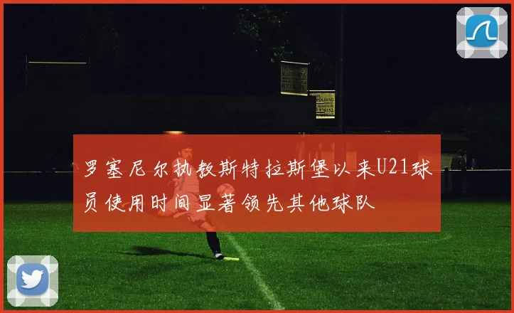 罗塞尼尔执教斯特拉斯堡以来U21球员使用时间显著领先其他球队