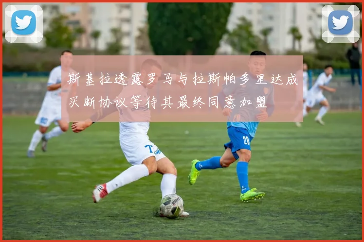 斯基拉透露罗马与拉斯帕多里达成买断协议等待其最终同意加盟