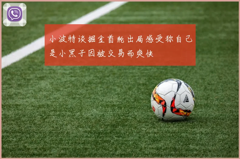 小波特谈掘金首轮出局感受称自己是小黑子因被交易而爽快