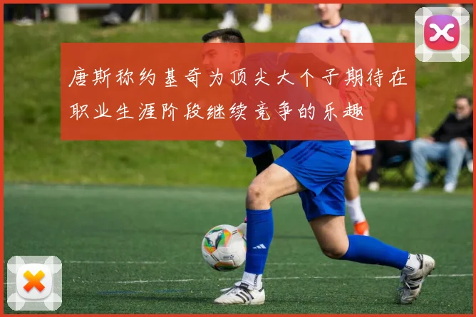 唐斯称约基奇为顶尖大个子期待在职业生涯阶段继续竞争的乐趣