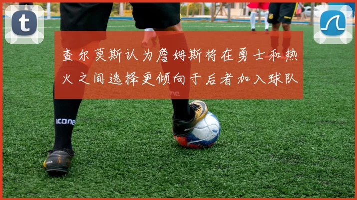 查尔莫斯认为詹姆斯将在勇士和热火之间选择更倾向于后者加入球队