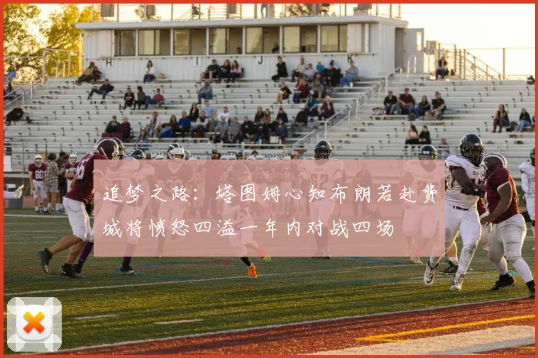 追梦之路：塔图姆心知布朗若赴费城将愤怒四溢一年内对战四场