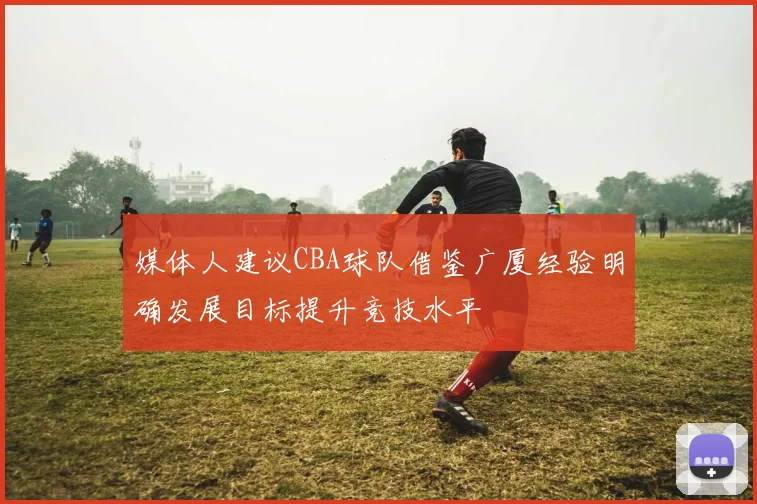 媒体人建议CBA球队借鉴广厦经验明确发展目标提升竞技水平