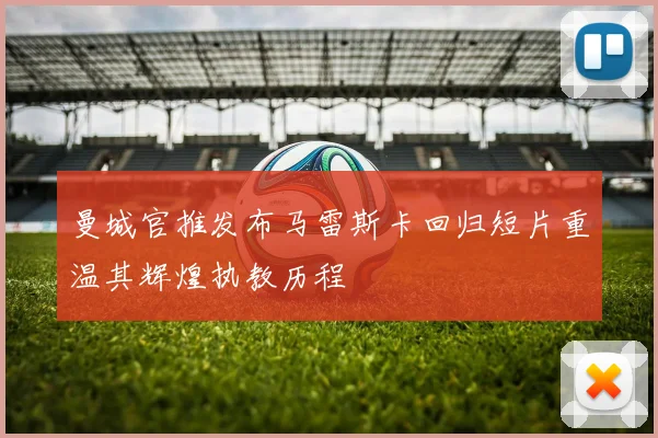 曼城官推发布马雷斯卡回归短片重温其辉煌执教历程