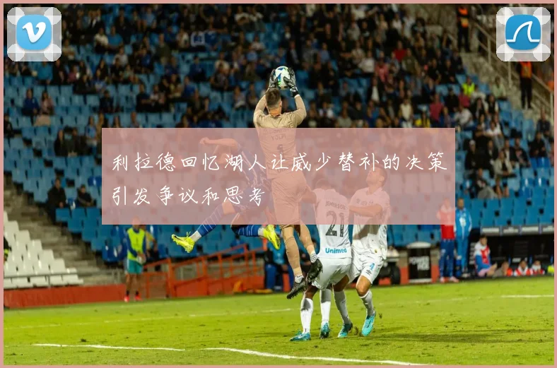利拉德回忆湖人让威少替补的决策引发争议和思考