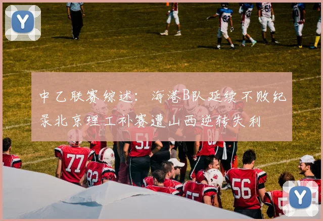 中乙联赛综述：海港B队延续不败纪录北京理工补赛遭山西逆转失利
