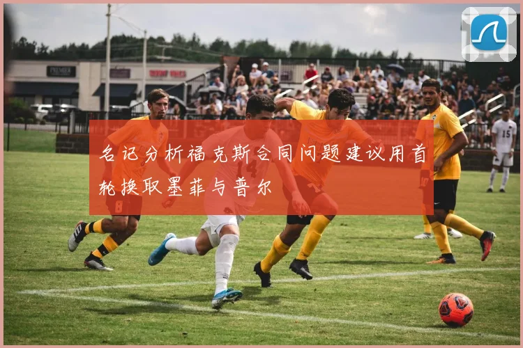 名记分析福克斯合同问题建议用首轮换取墨菲与普尔