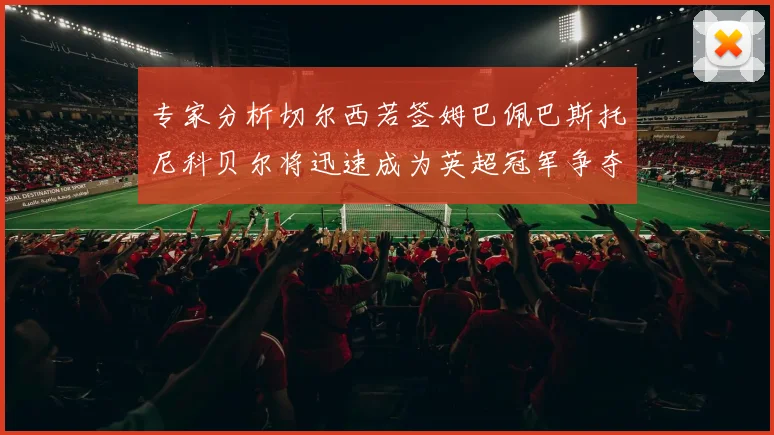 专家分析切尔西若签姆巴佩巴斯托尼科贝尔将迅速成为英超冠军争夺者