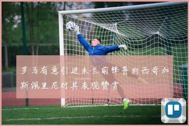 罗马有意引进米兰前锋普利西奇加斯佩里尼对其表现赞赏