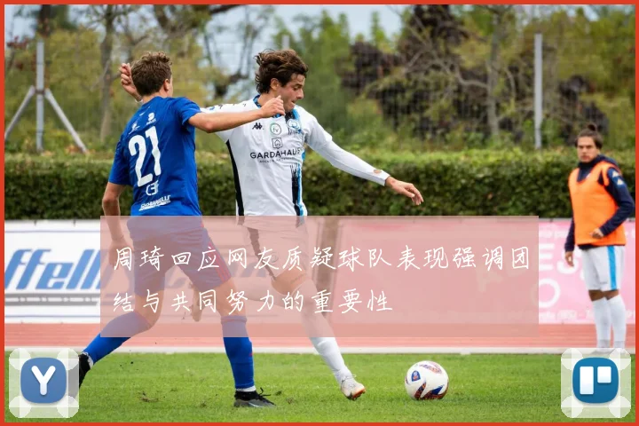 周琦回应网友质疑球队表现强调团结与共同努力的重要性