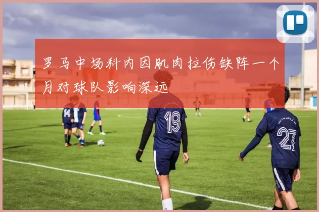 罗马中场科内因肌肉拉伤缺阵一个月对球队影响深远