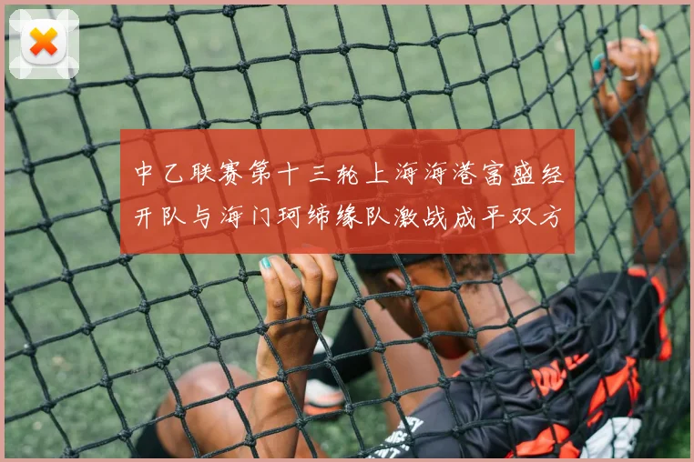 中乙联赛第十三轮上海海港富盛经开队与海门珂缔缘队激战成平双方各取一分