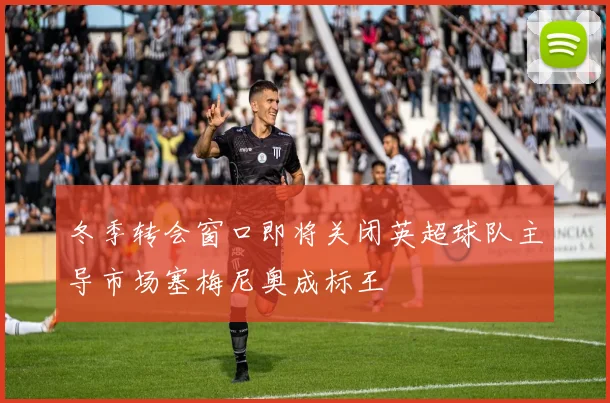 冬季转会窗口即将关闭英超球队主导市场塞梅尼奥成标王