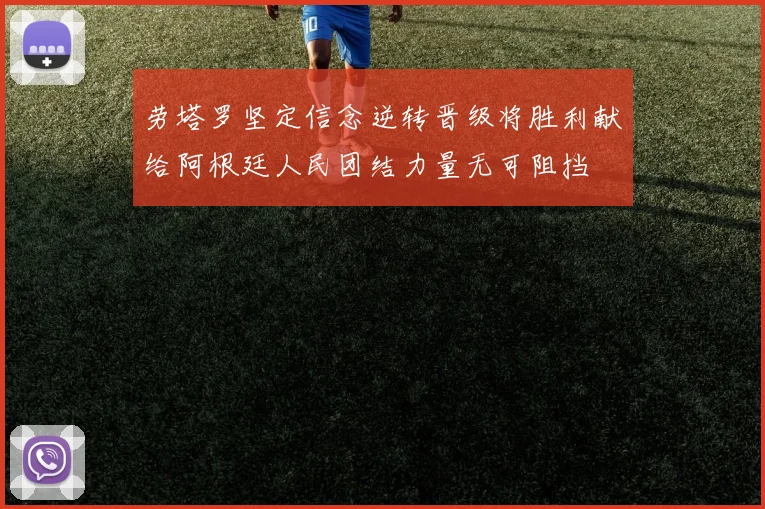 劳塔罗坚定信念逆转晋级将胜利献给阿根廷人民团结力量无可阻挡