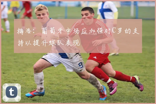 梅洛：葡萄牙中场应加强对C罗的支持以提升球队表现
