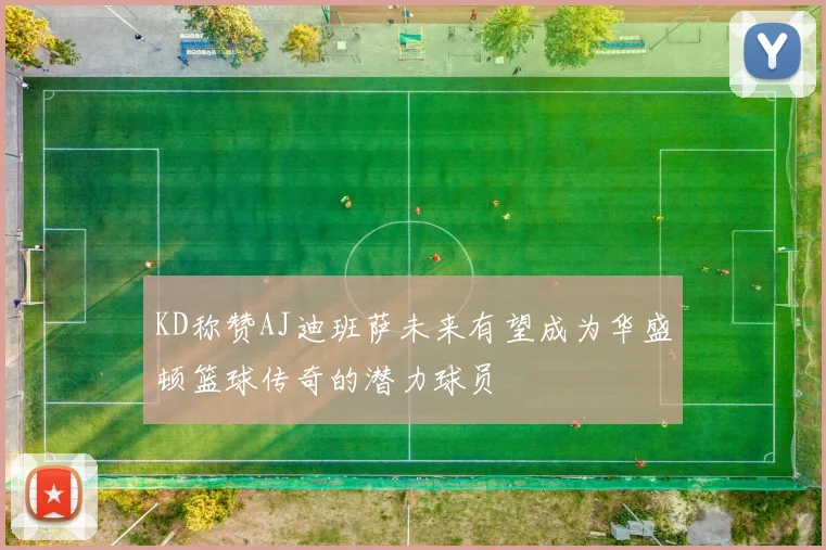 KD称赞AJ迪班萨未来有望成为华盛顿篮球传奇的潜力球员