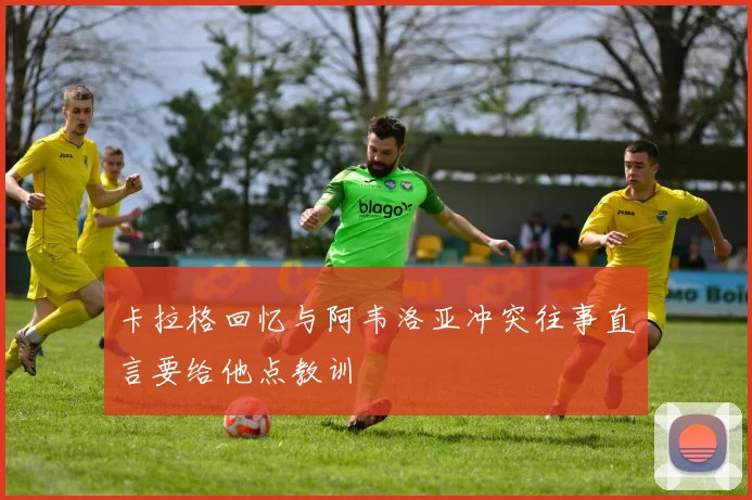 卡拉格回忆与阿韦洛亚冲突往事直言要给他点教训