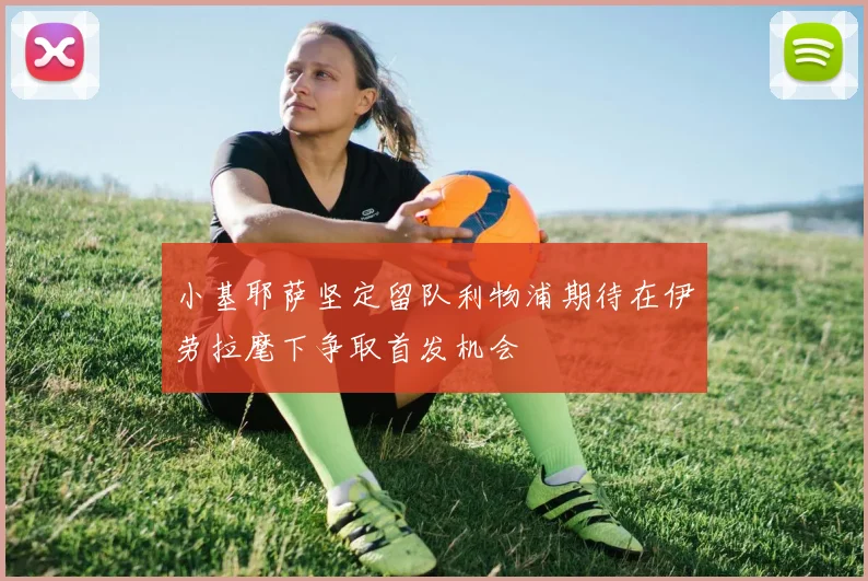 小基耶萨坚定留队利物浦期待在伊劳拉麾下争取首发机会