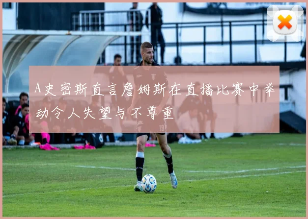 A史密斯直言詹姆斯在直播比赛中举动令人失望与不尊重