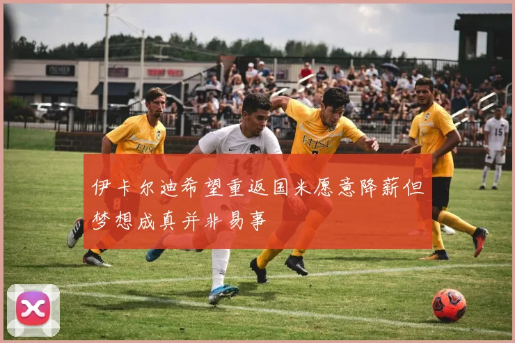 伊卡尔迪希望重返国米愿意降薪但梦想成真并非易事