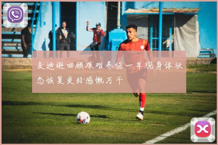 麦迪逊回顾艰难养伤一年现身体状态恢复良好感慨万千